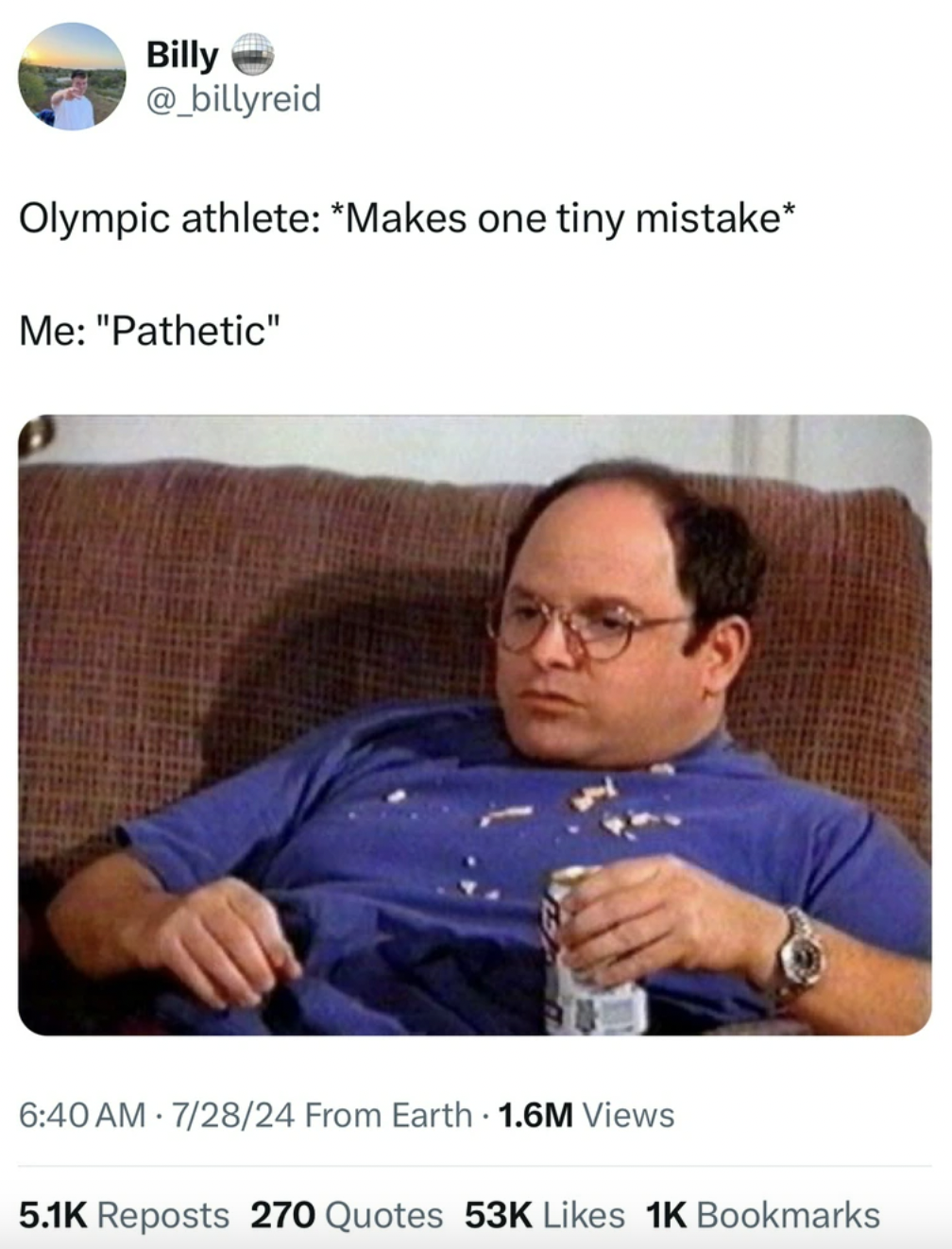 george costanza lazy - Billy Olympic athlete Makes one tiny mistake Me "Pathetic" 72824 From Earth 1.6M Views Reposts 270 Quotes 53K 1K Bookmarks